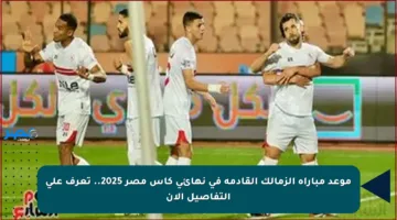موعد مباراة الزمالك القادمة في نهائي كأس مصر 2025.. تعرف على التفاصيل الآن
